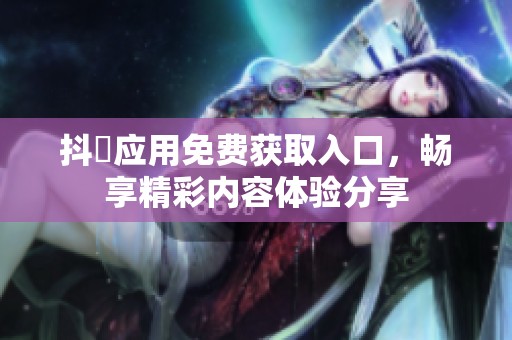 抖抈应用免费获取入口，畅享精彩内容体验分享