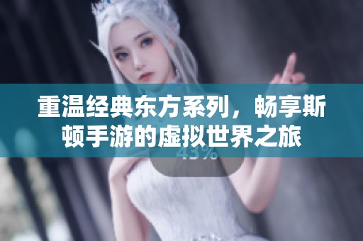 重温经典东方系列，畅享斯顿手游的虚拟世界之旅