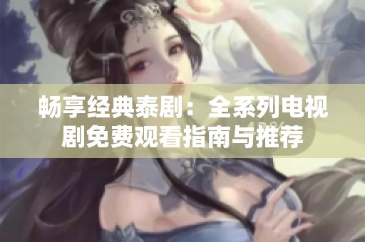 畅享经典泰剧：全系列电视剧免费观看指南与推荐