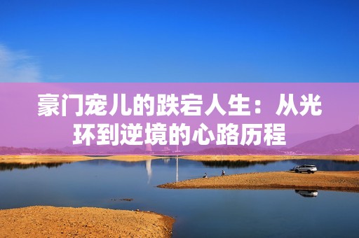 豪门宠儿的跌宕人生：从光环到逆境的心路历程