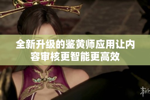 全新升级的鉴黄师应用让内容审核更智能更高效