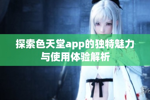 探索色天堂app的独特魅力与使用体验解析