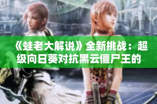 《蛙老大解说》全新挑战：超级向日葵对抗黑云僵尸王的激烈战斗