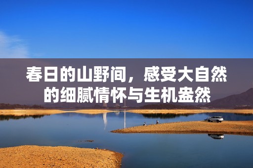 春日的山野间，感受大自然的细腻情怀与生机盎然