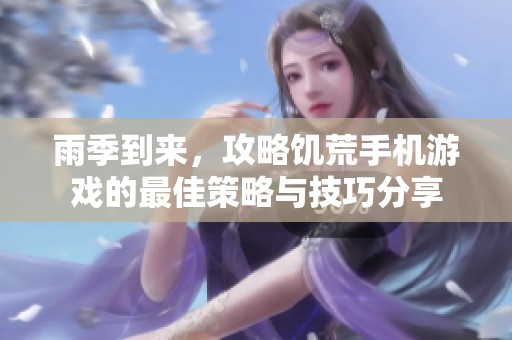 雨季到来，攻略饥荒手机游戏的最佳策略与技巧分享