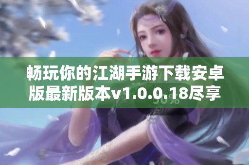 畅玩你的江湖手游下载安卓版最新版本v1.0.0.18尽享江湖世界
