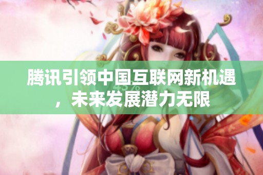 腾讯引领中国互联网新机遇，未来发展潜力无限