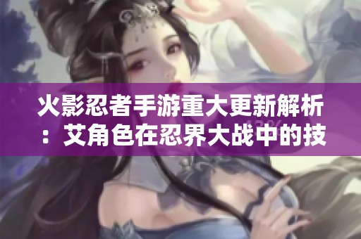 火影忍者手游重大更新解析：艾角色在忍界大战中的技能机制探讨