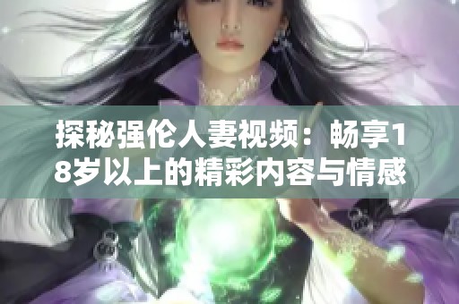 探秘强伦人妻视频：畅享18岁以上的精彩内容与情感纠葛