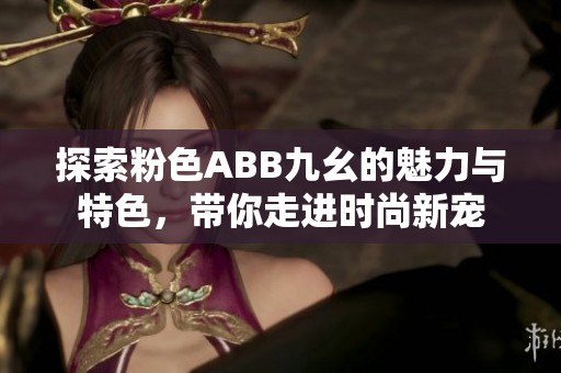 探索粉色ABB九幺的魅力与特色，带你走进时尚新宠