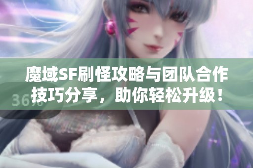 魔域SF刷怪攻略与团队合作技巧分享，助你轻松升级！