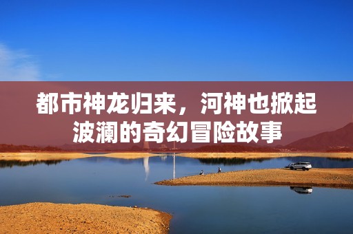 都市神龙归来，河神也掀起波澜的奇幻冒险故事