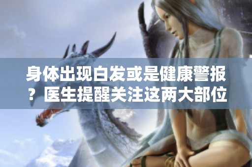 身体出现白发或是健康警报？医生提醒关注这两大部位