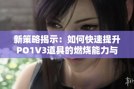 新策略揭示：如何快速提升PO1V3道具的燃烧能力与效果