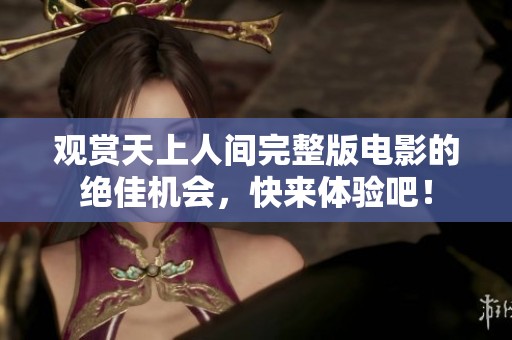 观赏天上人间完整版电影的绝佳机会，快来体验吧！