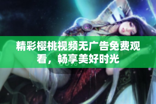 精彩樱桃视频无广告免费观看，畅享美好时光