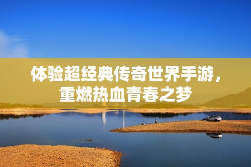 体验超经典传奇世界手游，重燃热血青春之梦