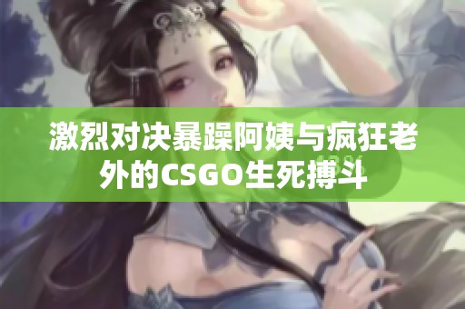 激烈对决暴躁阿姨与疯狂老外的CSGO生死搏斗