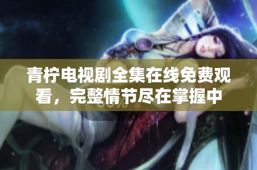 青柠电视剧全集在线免费观看，完整情节尽在掌握中