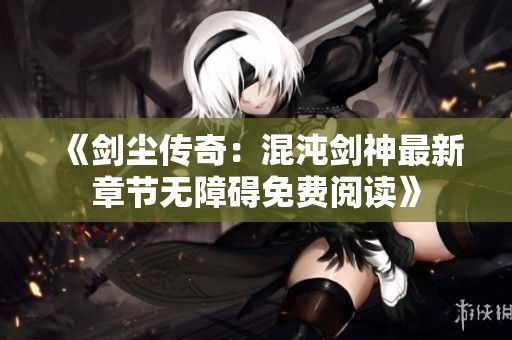《剑尘传奇：混沌剑神最新章节无障碍免费阅读》