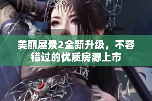 美丽屋景2全新升级，不容错过的优质房源上市