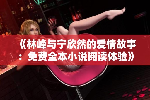 《林峰与宁欣然的爱情故事：免费全本小说阅读体验》