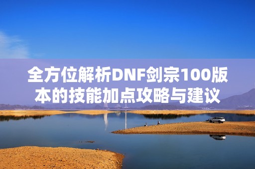 全方位解析DNF剑宗100版本的技能加点攻略与建议