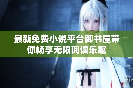 最新免费小说平台御书屋带你畅享无限阅读乐趣