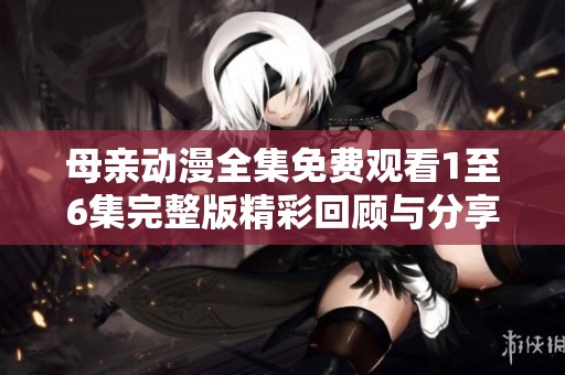 母亲动漫全集免费观看1至6集完整版精彩回顾与分享