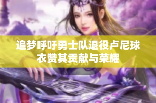 追梦呼吁勇士队退役卢尼球衣赞其贡献与荣耀