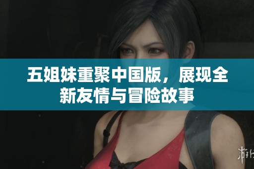 五姐妹重聚中国版，展现全新友情与冒险故事