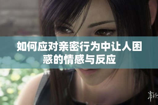 如何应对亲密行为中让人困惑的情感与反应