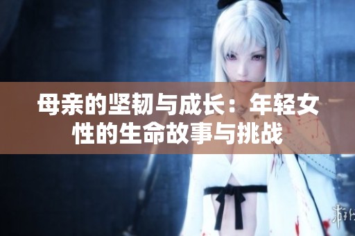 母亲的坚韧与成长：年轻女性的生命故事与挑战