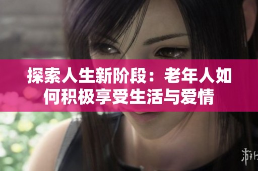 探索人生新阶段：老年人如何积极享受生活与爱情