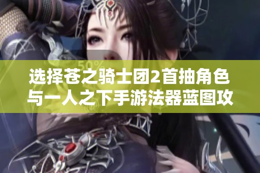 选择苍之骑士团2首抽角色与一人之下手游法器蓝图攻略解析