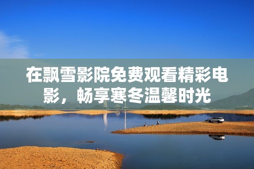 在飘雪影院免费观看精彩电影，畅享寒冬温馨时光