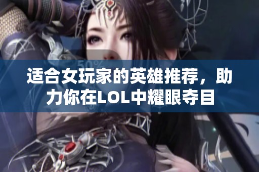 适合女玩家的英雄推荐，助力你在LOL中耀眼夺目