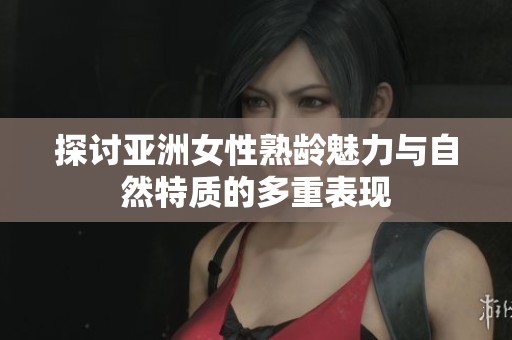 探讨亚洲女性熟龄魅力与自然特质的多重表现