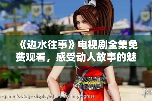 《边水往事》电视剧全集免费观看，感受动人故事的魅力与情感