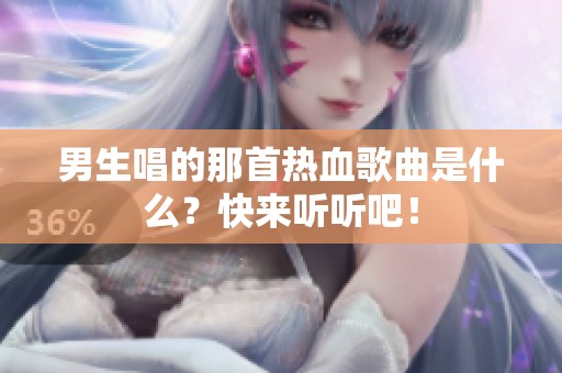 男生唱的那首热血歌曲是什么？快来听听吧！
