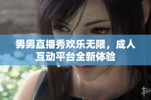 男男直播秀欢乐无限，成人互动平台全新体验