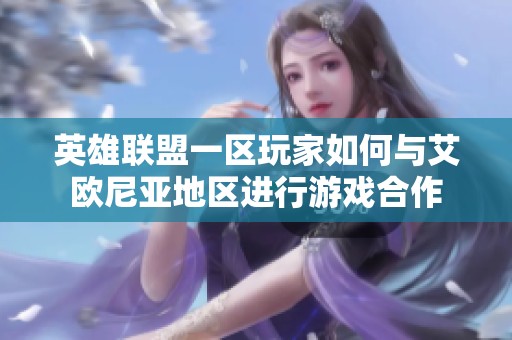 英雄联盟一区玩家如何与艾欧尼亚地区进行游戏合作
