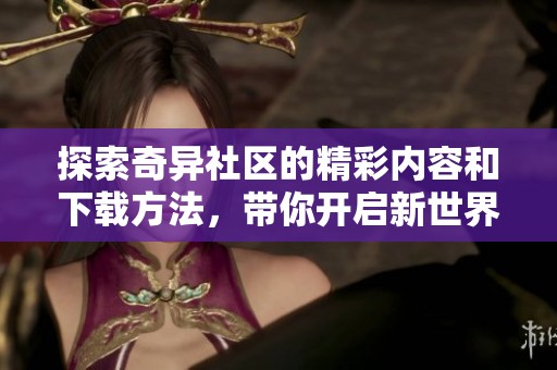 探索奇异社区的精彩内容和下载方法，带你开启新世界
