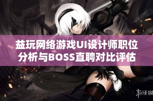 益玩网络游戏UI设计师职位分析与BOSS直聘对比评估