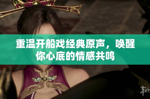 重温开船戏经典原声，唤醒你心底的情感共鸣