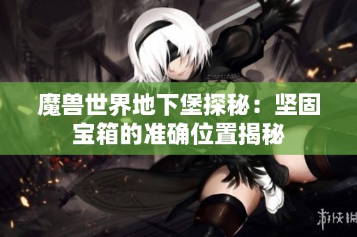 魔兽世界地下堡探秘：坚固宝箱的准确位置揭秘