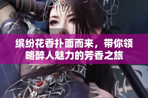 缤纷花香扑面而来，带你领略醉人魅力的芳香之旅