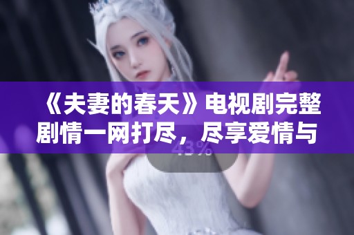 《夫妻的春天》电视剧完整剧情一网打尽，尽享爱情与生活的交织