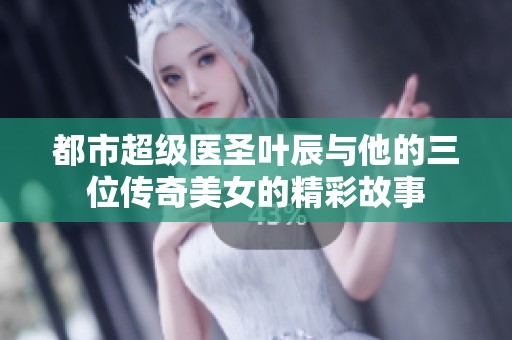 都市超级医圣叶辰与他的三位传奇美女的精彩故事