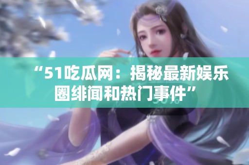 “51吃瓜网：揭秘最新娱乐圈绯闻和热门事件”